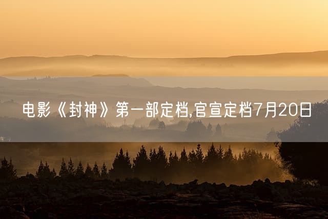电影《封神》第一部定档,官宣定档7月20日