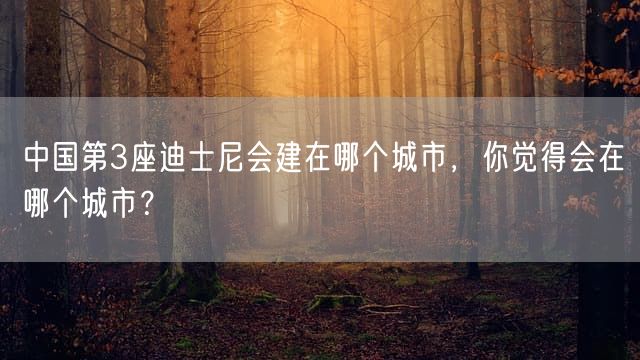 中国第3座迪士尼会建在哪个城市，你觉得会在哪个城市？