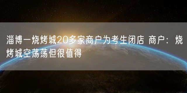 淄博一烧烤城20多家商户为考生闭店 商户：烧烤城空荡荡但很值得