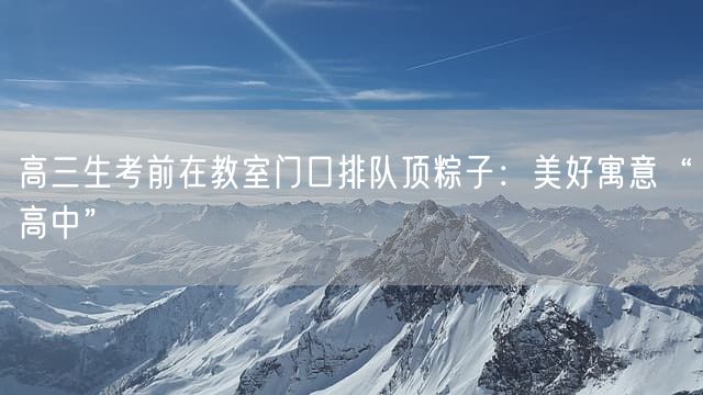 高三生考前在教室门口排队顶粽子：美好寓意“高中”