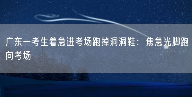 广东一考生着急进考场跑掉洞洞鞋：焦急光脚跑向考场