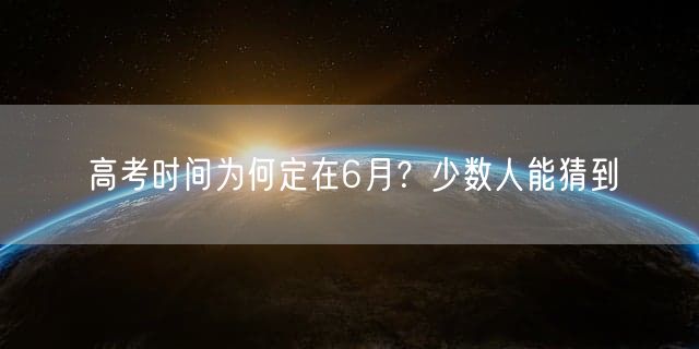 高考时间为何定在6月？少数人能猜到