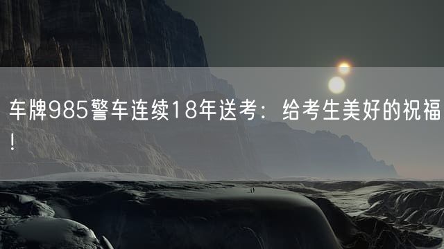 车牌985警车连续18年送考：给考生美好的祝福！