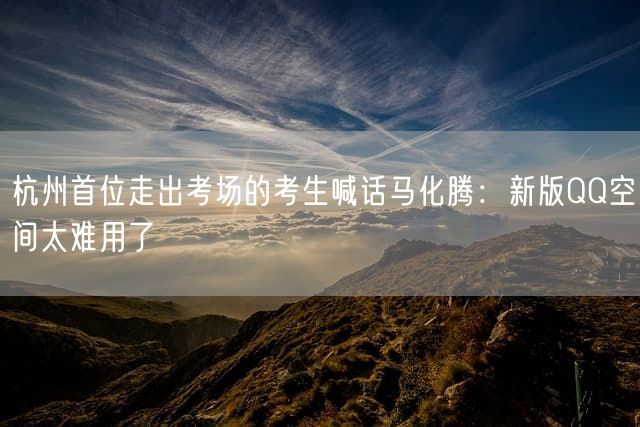 杭州首位走出考场的考生喊话马化腾：新版QQ空间太难用了