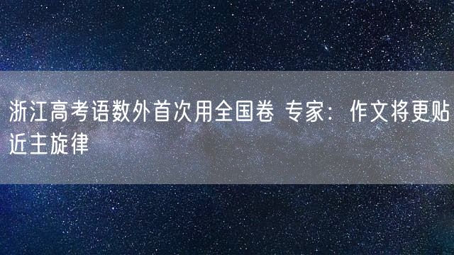 浙江高考语数外首次用全国卷 专家:作文将更贴近主旋律