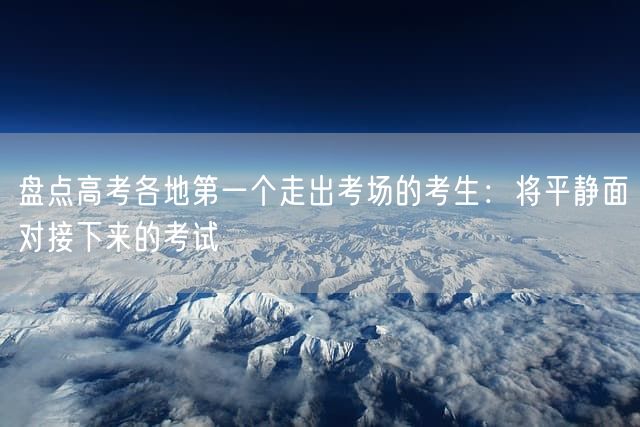 盘点高考各地第一个走出考场的考生:将平静面对接下来的考试