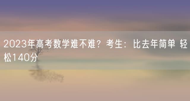 2023年高考数学难不难？考生：比去年简单 轻松140分