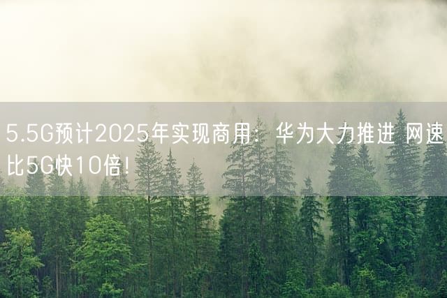 5.5G预计2025年实现商用：华为大力推进 网速比5G快10倍！