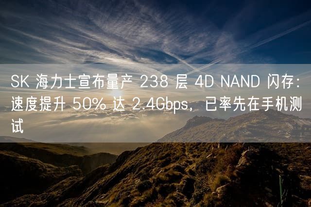 SK 海力士宣布量产 238 层 4D NAND 闪存：速度提升 50% 达 2.4Gbps，已率先在手机测试