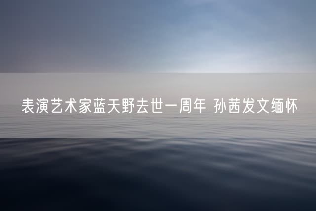 表演艺术家蓝天野去世一周年 孙茜发文缅怀