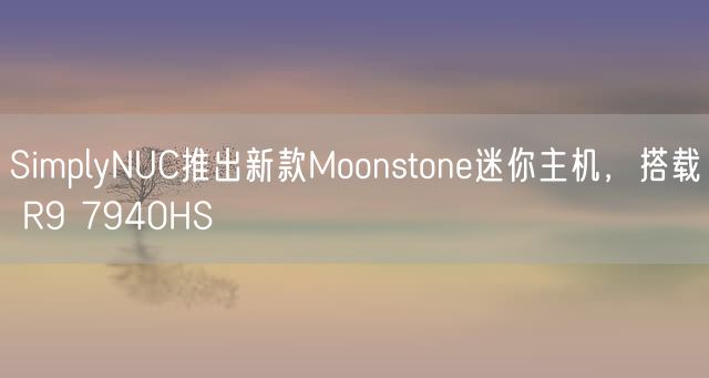 SimplyNUC推出新款Moonstone迷你主机，搭载 R9 7940HS