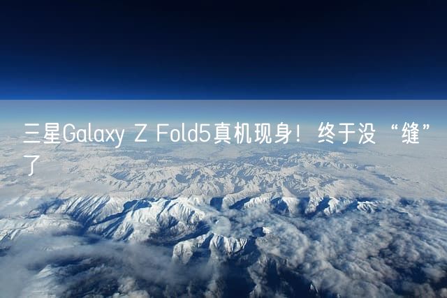 三星Galaxy Z Fold5真机现身！终于没“缝”了