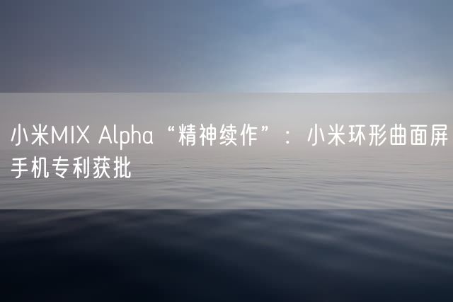 小米MIX Alpha“精神续作”：小米环形曲面屏手机专利获批