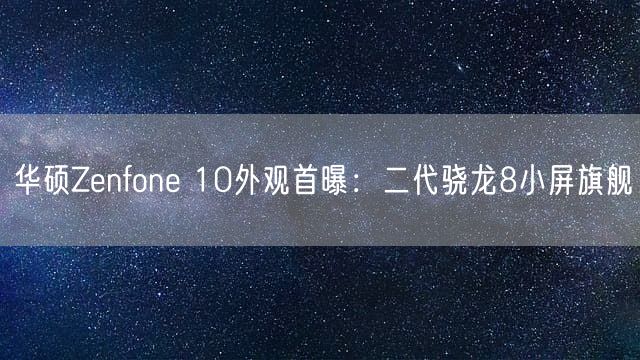 华硕Zenfone 10外观首曝：二代骁龙8小屏旗舰