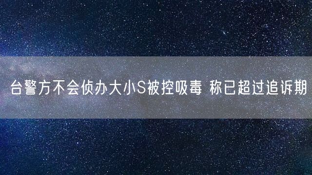 台警方不会侦办大小S被控吸毒 称已超过追诉期